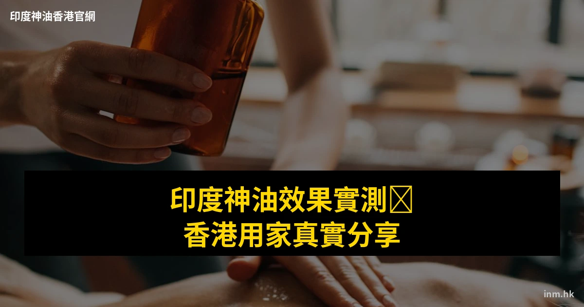 印度神油有冇用?香港用家真實效果分享+使用心得 1 印度神油效果真實分享