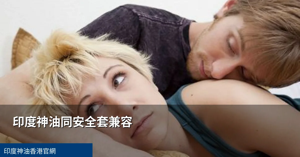 印度神油同安全套一齊用會唔會影響效果?兼容性與使用攻略 1 印度神油安全套兼容