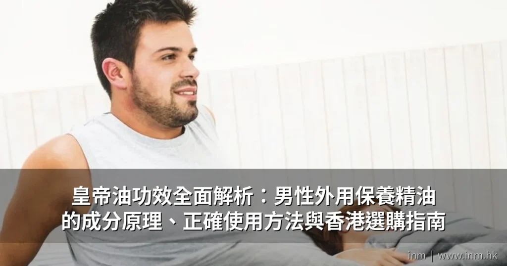 皇帝油功效全面解析:男性外用保養精油的成分原理、正確使用方法與香港選購指南 3 cover pub 3