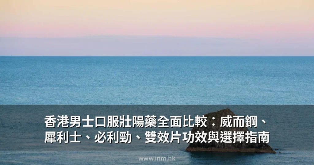 香港男士口服壯陽藥全面比較:威而鋼、犀利士、必利勁、雙效片功效與選擇指南 6 inm cover 1
