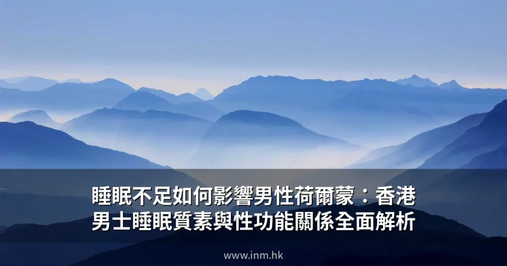 睡眠不足如何影響男性荷爾蒙:香港男士睡眠質素與性功能關係全面解析 6 inm hk cover 8