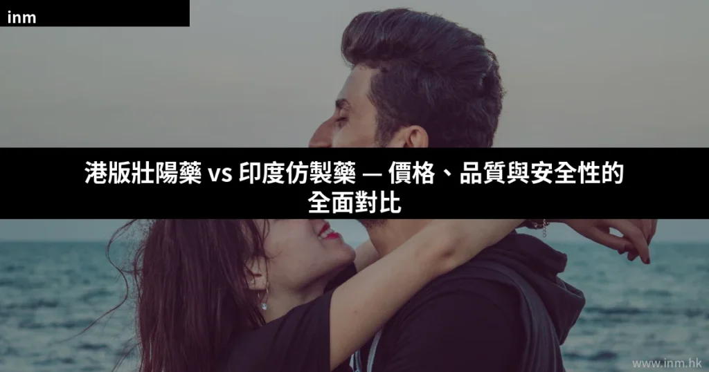 港版壯陽藥 vs 印度仿製藥 — 價格、品質與安全性的全面對比 7 cover 20
