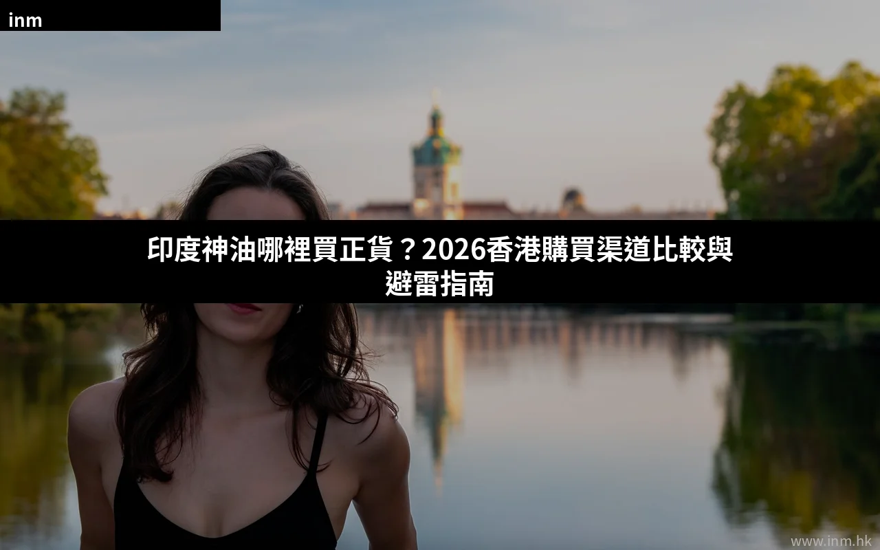 印度神油哪裡買正貨 2026香港購買渠道比較
