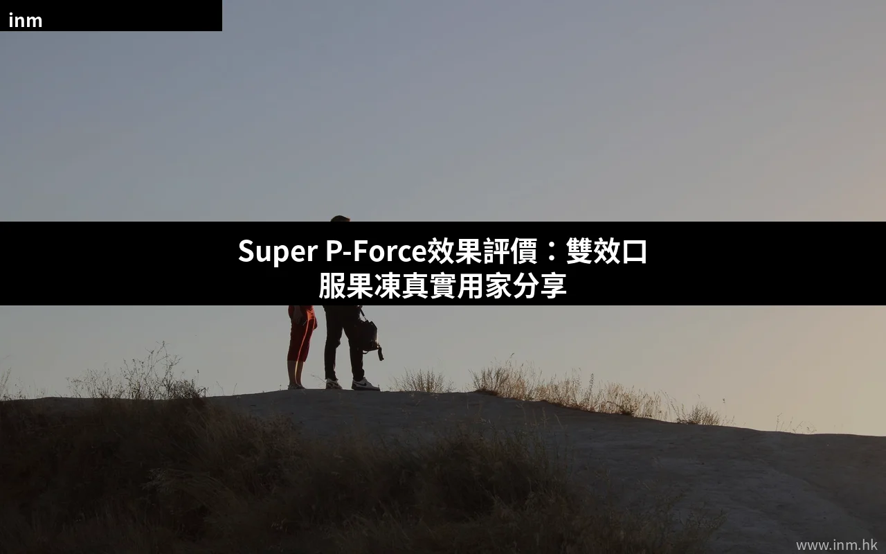 Super P-Force效果評價：印度雙效口服果凍真實用家心得